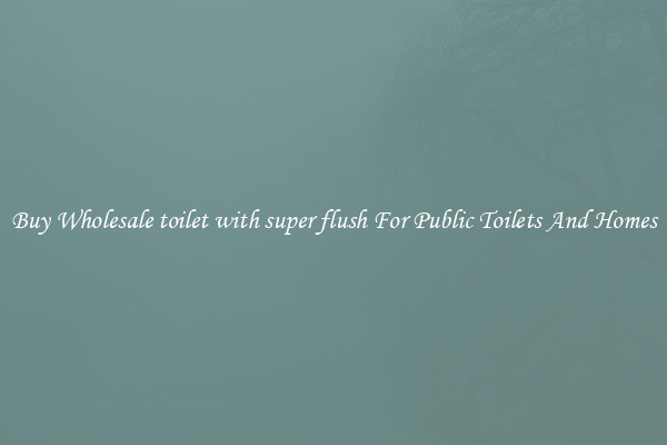 Buy Wholesale toilet with super flush For Public Toilets And Homes