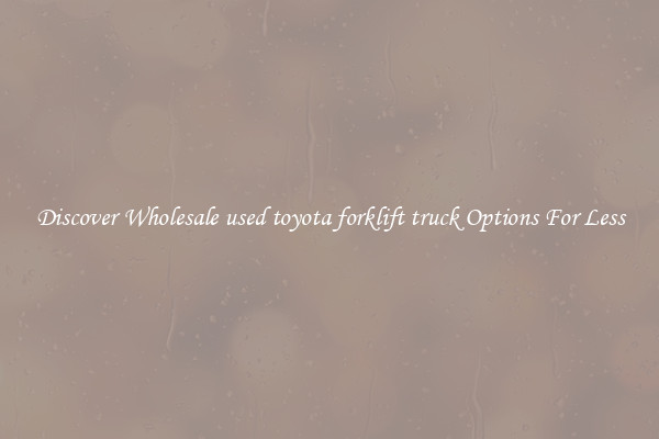 Discover Wholesale used toyota forklift truck Options For Less