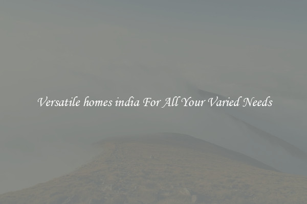 Versatile homes india For All Your Varied Needs