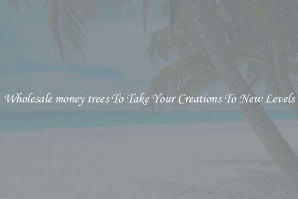 Wholesale money trees To Take Your Creations To New Levels