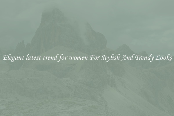 Elegant latest trend for women For Stylish And Trendy Looks